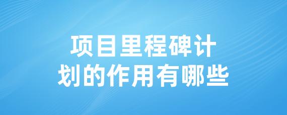 项目里程碑计划的作用有哪些