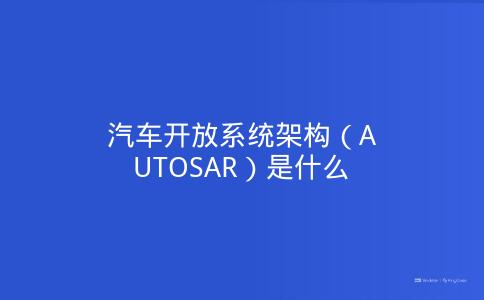 汽车开放系统架构（AUTOSAR）是什么