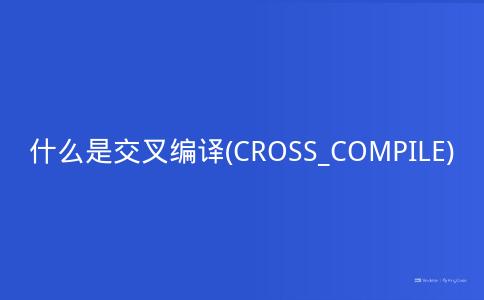 什么是交叉编译(CROSS_COMPILE)