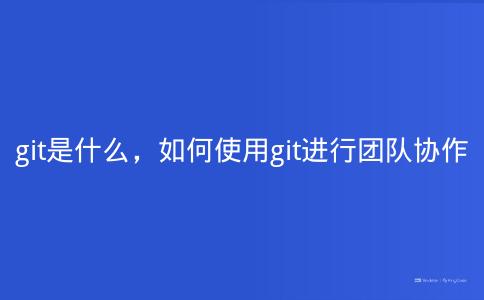 git是什么,如何使用git进行团队协作