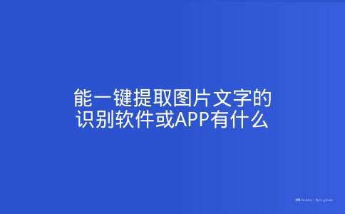 能一键提取图片文字的识别软件或APP有什么