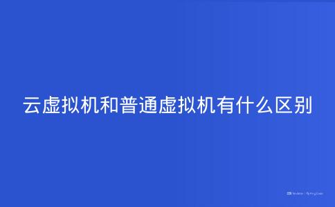 云虚拟机和普通虚拟机有什么区别