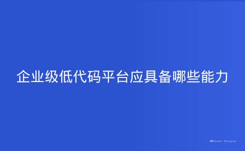 企业级低代码平台应具备哪些能力