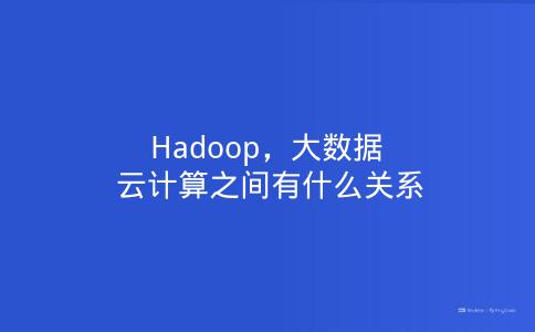 Hadoop ，大数据，云计算之间有什么关系
