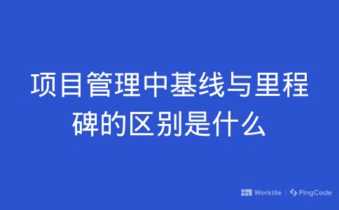 项目管理中基线与里程碑的区别是什么