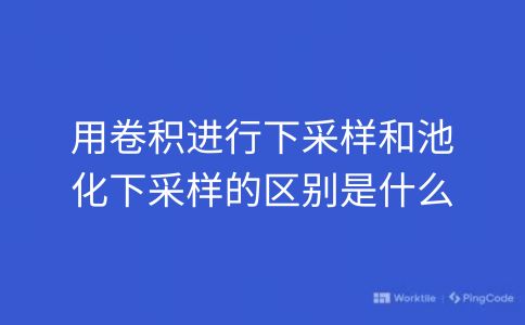 用卷积进行下采样和池化下采样的区别是什么