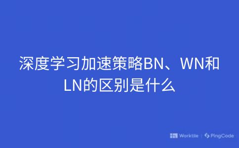 深度学习加速策略BN、WN和LN的区别是什么