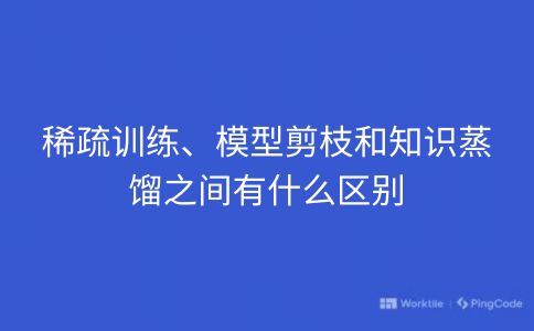 稀疏训练、模型剪枝和知识蒸馏之间有什么区别