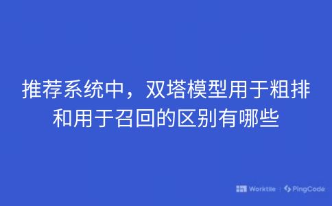 推荐系统中，双塔模型用于粗排和用于召回的区别有哪些