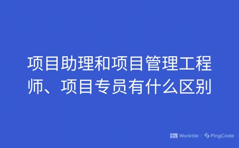 项目助理和项目管理工程师、项目专员有什么区别