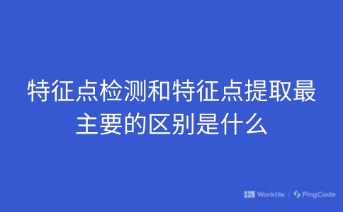 特征点检测和特征点提取最主要的区别是什么