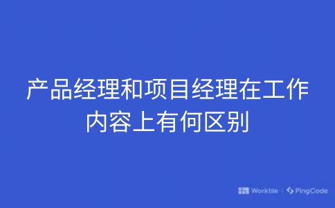 产品经理和项目经理在工作内容上有何区别