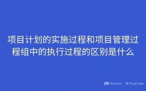 项目计划的实施过程和项目管理过程组中的执行过程的区别是什么