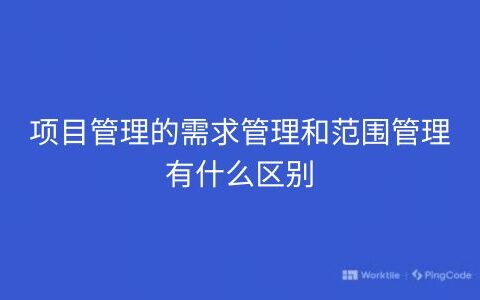 项目管理的需求管理和范围管理有什么区别