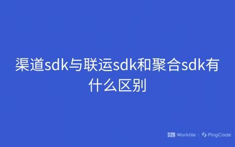 渠道sdk与联运sdk和聚合sdk有什么区别