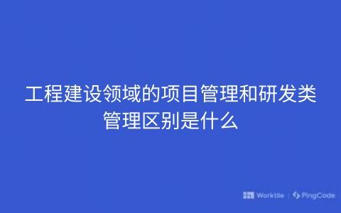 工程建设领域的项目管理和研发类管理区别是什么