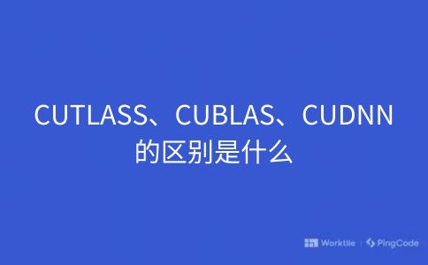 CUTLASS、CUBLAS、CUDNN的区别是什么