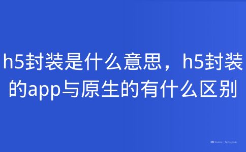 H5封装是什么意思，H5封装的APP与原生的有什么区别