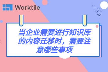 当企业需要进行知识库的内容迁移时，需要注意哪些事项