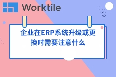 企业在ERP系统升级或更换时需要注意什么