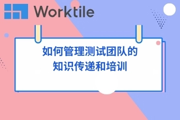 如何管理测试团队的知识传递和培训